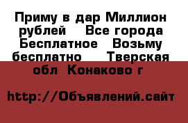 Приму в дар Миллион рублей! - Все города Бесплатное » Возьму бесплатно   . Тверская обл.,Конаково г.
